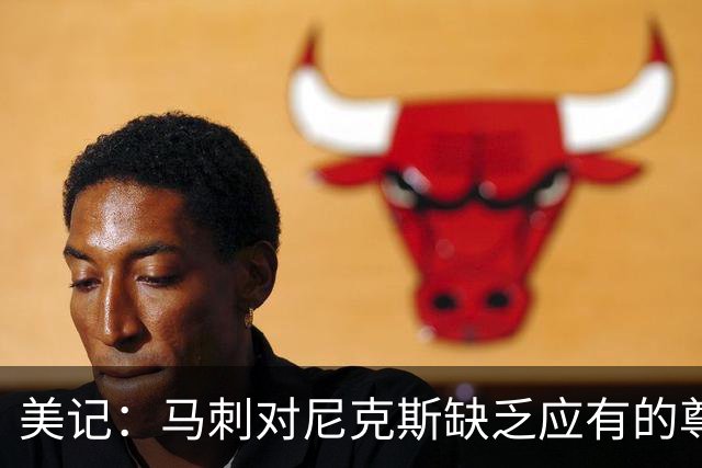 美记：马刺对尼克斯缺乏应有的尊重 这种做法实在让人喜欢不起来